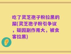 吃了灵芝孢子粉拉黑的屎(灵芝孢子粉引争议，疑因副作用大，被食客拉黑)