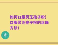 如何口服灵芝孢子粉(口服灵芝孢子粉的正确方法)