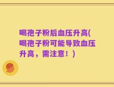 喝孢子粉后血压升高(喝孢子粉可能导致血压升高，需注意！)