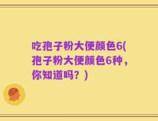 吃孢子粉大便颜色6(孢子粉大便颜色6种，你知道吗？)