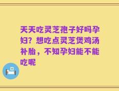 天天吃灵芝孢子好吗孕妇？想吃点灵芝煲鸡汤补胎，不知孕妇能不能吃呢