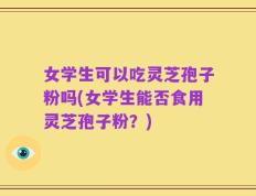 女学生可以吃灵芝孢子粉吗(女学生能否食用灵芝孢子粉？)
