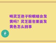 喝灵芝孢子粉眼睛会发黄吗？灵芝菌包里面发黄色怎么回事