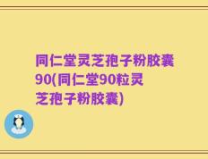 同仁堂灵芝孢子粉胶囊90(同仁堂90粒灵芝孢子粉胶囊)