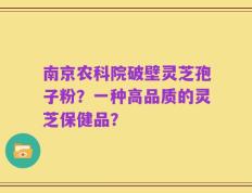 南京农科院破壁灵芝孢子粉？一种高品质的灵芝保健品？