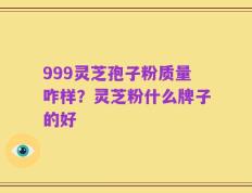 999灵芝孢子粉质量咋样？灵芝粉什么牌子的好
