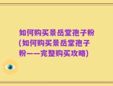 如何购买景岳堂孢子粉(如何购买景岳堂孢子粉——完整购买攻略)