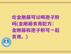 吃金刚藤可以喝孢子粉吗(金刚藤食用配方：金刚藤和孢子粉可一起食用。)