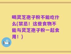 喝灵芝孢子粉不能吃什么(禁忌！这些食物不能与灵芝孢子粉一起食用！)