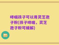 哮喘孩子可以用灵芝孢子粉(孩子哮喘，灵芝孢子粉可缓解)