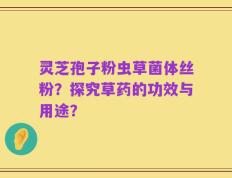 灵芝孢子粉虫草菌体丝粉？探究草药的功效与用途？