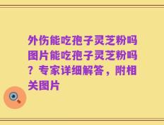 外伤能吃孢子灵芝粉吗图片能吃孢子灵芝粉吗？专家详细解答，附相关图片