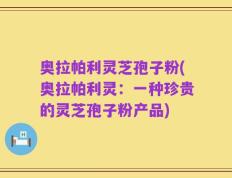 奥拉帕利灵芝孢子粉(奥拉帕利灵：一种珍贵的灵芝孢子粉产品)