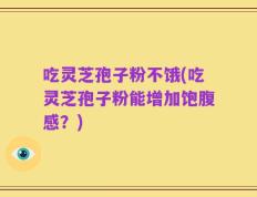 吃灵芝孢子粉不饿(吃灵芝孢子粉能增加饱腹感？)