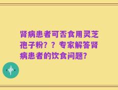 肾病患者可否食用灵芝孢子粉？？专家解答肾病患者的饮食问题？