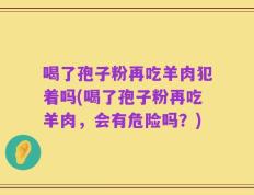 喝了孢子粉再吃羊肉犯着吗(喝了孢子粉再吃羊肉，会有危险吗？)