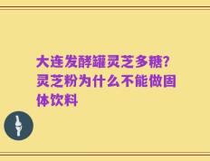 大连发酵罐灵芝多糖？灵芝粉为什么不能做固体饮料
