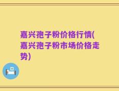 嘉兴孢子粉价格行情(嘉兴孢子粉市场价格走势)