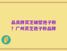 品高牌灵芝破壁孢子粉？广州灵芝孢子粉品牌