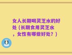 女人长期喝灵芝水的好处 (长期食用灵芝水，女性有哪些好处？)