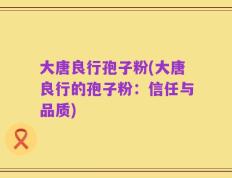 大唐良行孢子粉(大唐良行的孢子粉：信任与品质)