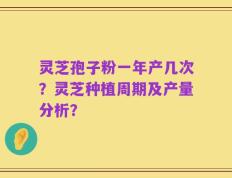 灵芝孢子粉一年产几次？灵芝种植周期及产量分析？