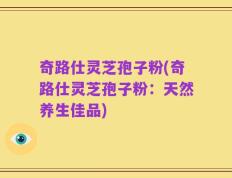 奇路仕灵芝孢子粉(奇路仕灵芝孢子粉：天然养生佳品)