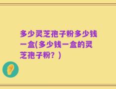多少灵芝孢子粉多少钱一盒(多少钱一盒的灵芝孢子粉？)