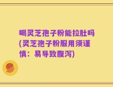 喝灵芝孢子粉能拉肚吗(灵芝孢子粉服用须谨慎：易导致腹泻)