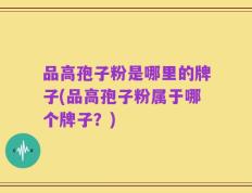 品高孢子粉是哪里的牌子(品高孢子粉属于哪个牌子？)
