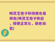 喝灵芝孢子粉排便也是褐色(喝灵芝孢子粉后，排便正常化，颜色如常)