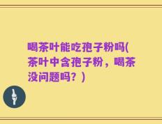 喝茶叶能吃孢子粉吗(茶叶中含孢子粉，喝茶没问题吗？)