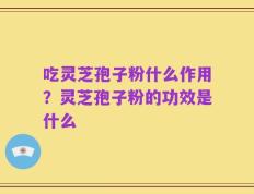 吃灵芝孢子粉什么作用？灵芝孢子粉的功效是什么