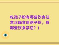 吃孢子粉有哪些饮食注意正确食用孢子粉，有哪些饮食禁忌？)