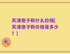 天津孢子粉什么价钱(天津孢子粉价格是多少？)
