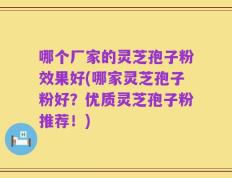 哪个厂家的灵芝孢子粉效果好(哪家灵芝孢子粉好？优质灵芝孢子粉推荐！)