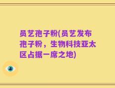 员艺孢子粉(员艺发布孢子粉，生物科技亚太区占据一席之地)