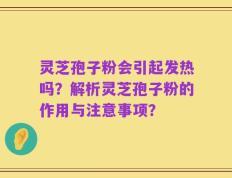 灵芝孢子粉会引起发热吗？解析灵芝孢子粉的作用与注意事项？