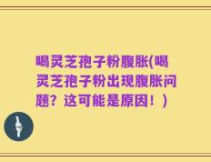 喝灵芝孢子粉腹胀(喝灵芝孢子粉出现腹胀问题？这可能是原因！)
