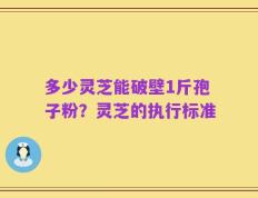 多少灵芝能破壁1斤孢子粉？灵芝的执行标准