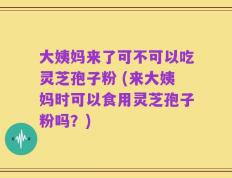 大姨妈来了可不可以吃灵芝孢子粉 (来大姨妈时可以食用灵芝孢子粉吗？)