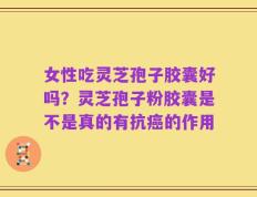 女性吃灵芝孢子胶囊好吗？灵芝孢子粉胶囊是不是真的有抗癌的作用