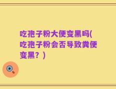 吃孢子粉大便变黑吗(吃孢子粉会否导致粪便变黑？)