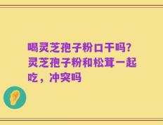 喝灵芝孢子粉口干吗？灵芝孢子粉和松茸一起吃，冲突吗