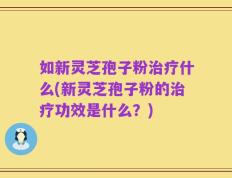 如新灵芝孢子粉治疗什么(新灵芝孢子粉的治疗功效是什么？)