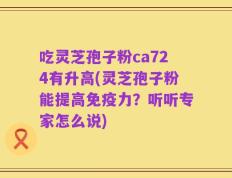 吃灵芝孢子粉ca724有升高(灵芝孢子粉能提高免疫力？听听专家怎么说)