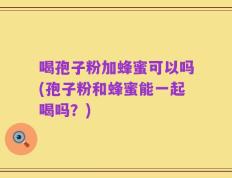 喝孢子粉加蜂蜜可以吗(孢子粉和蜂蜜能一起喝吗？)
