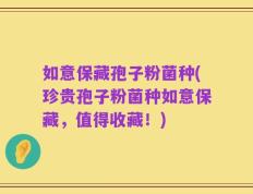 如意保藏孢子粉菌种(珍贵孢子粉菌种如意保藏，值得收藏！)