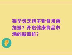 锦华灵芝孢子粉食用菌加盟？开启健康食品市场的新商机？