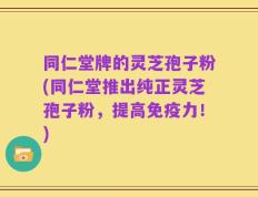 同仁堂牌的灵芝孢子粉(同仁堂推出纯正灵芝孢子粉，提高免疫力！)